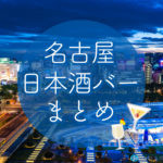 名古屋の日本酒バー11選!シーン別にオススメをご紹介します!