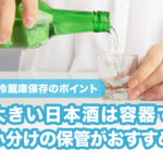 大きい日本酒は容器で小分けの保管がおすすめ!冷蔵庫保存のポイントも解説