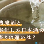 日本酒が劣化したときのサインの一つ「劣化臭」。熟成酒と劣化した日本酒の香りの違いは？