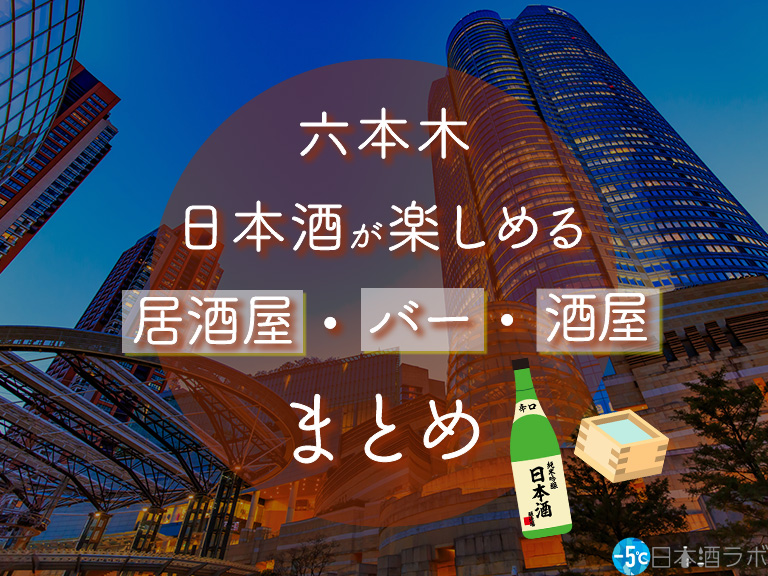 六本木駅周辺で日本酒を楽しめる居酒屋・バー・酒屋おすすめ9選 六本木駅周辺で日本酒を楽しめる居酒屋・バー・酒屋おすすめ9選